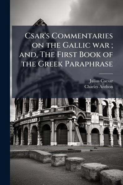 Csar's Commentaries on the Gallic war ; and The First Book of the Greek Paraphrase