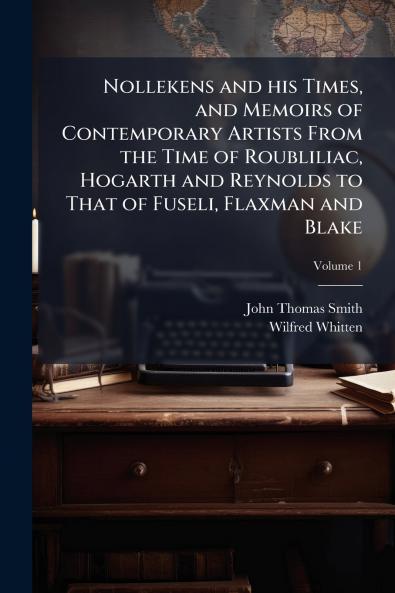 Nollekens and his Times and Memoirs of Contemporary Artists From the Time of Roubliliac Hogarth and Reynolds to That of Fuseli Flaxman and Blake; Volume 1