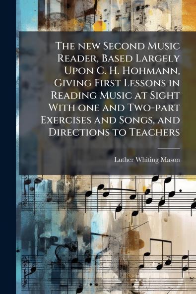 The new Second Music Reader Based Largely Upon C. H. Hohmann Giving First Lessons in Reading Music at Sight With one and Two-part Exercises and Songs and Directions to Teachers