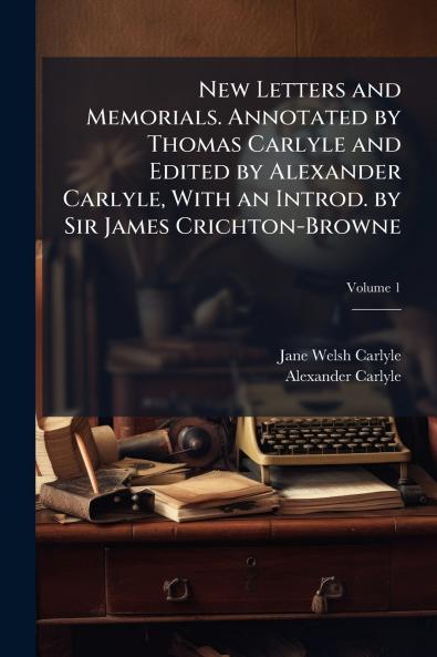 New Letters and Memorials. Annotated by Thomas Carlyle and Edited by Alexander Carlyle With an Introd. by Sir James Crichton-Browne; Volume 1