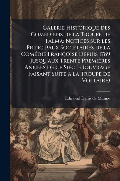 Galerie Historique des Comédiens de la Troupe de Talma; Notices sur les Principaux Sociétaires de la Comédie Françoise Depuis 1789 Jusqu'aux Trente Premières Années de ce Siècle (ouvrage Faisant Suite à la Troupe de Voltaire)