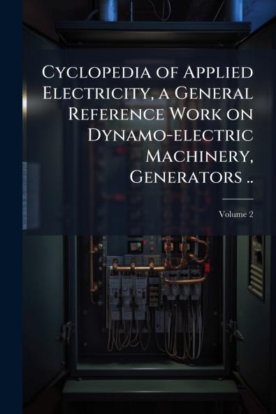 Cyclopedia of Applied Electricity a General Reference Work on Dynamo-electric Machinery Generators ..; Volume 2