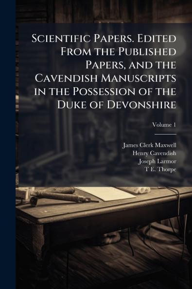Scientific Papers. Edited From the Published Papers and the Cavendish Manuscripts in the Possession of the Duke of Devonshire; Volume 1