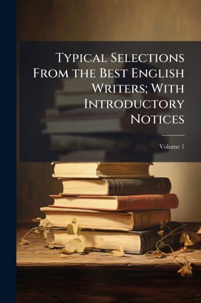Typical Selections From the Best English Writers; With Introductory Notices; Volume 1