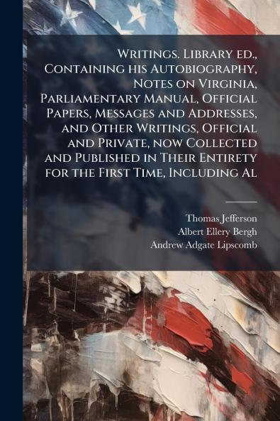 Writings. Library ed. Containing his Autobiography Notes on Virginia Parliamentary Manual Official Papers Messages and Addresses and Other Writings Official and Private now Collected and Published in Their Entirety for the First Time Including Al