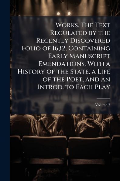 Works. The Text Regulated by the Recently Discovered Folio of 1632 Containing Early Manuscript Emendations With a History of the State a Life of the Poet and an Introd. to Each Play; Volume 7