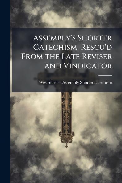 Assembly's Shorter Catechism Rescu'd From the Late Reviser and Vindicator