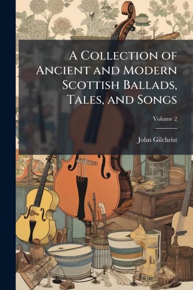 A Collection of Ancient and Modern Scottish Ballads Tales and Songs