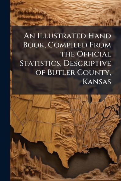 An Illustrated Hand Book Compiled From the Official Statistics Descriptive of Butler County Kansas