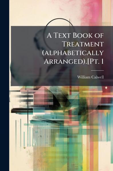 A Text Book of Treatment (alphabetically Arranged).[Pt. 1