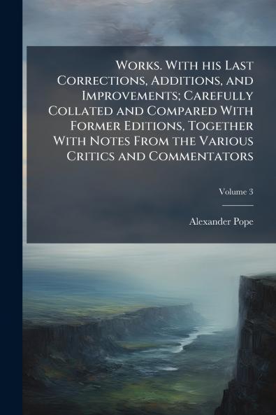 Works. With his Last Corrections Additions and Improvements; Carefully Collated and Compared With Former Editions Together With Notes From the Various Critics and Commentators; Volume 3