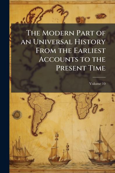 The Modern Part of an Universal History From the Earliest Accounts to the Present Time; Volume 10