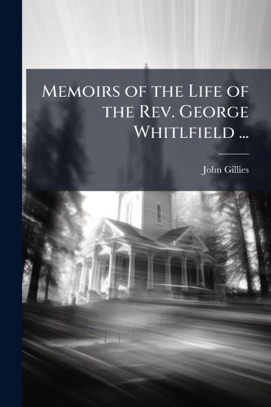 Memoirs of the Life of the Rev. George Whitlfield ...