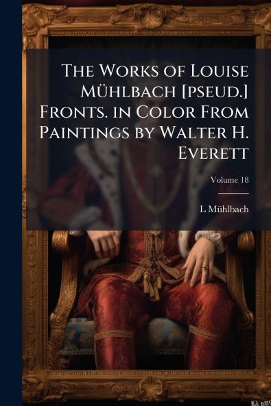 The Works of Louise Mühlbach [pseud.] Fronts. in Color From Paintings by Walter H. Everett; Volume 18