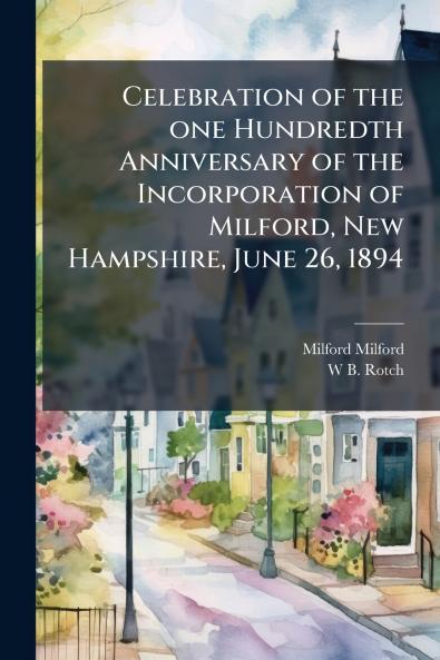 Celebration of the one Hundredth Anniversary of the Incorporation of Milford New Hampshire June 26 1894