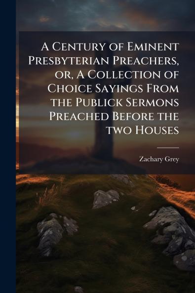 A Century of Eminent Presbyterian Preachers or A Collection of Choice Sayings From the Publick Sermons Preached Before the two Houses
