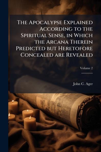 The Apocalypse Explained According to the Spiritual Sense in Which the Arcana Therein Predicted but Heretofore Concealed are Revealed; Volume 2