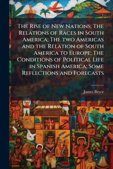 The Rise of New Nations; The Relations of Races in South America; The two Americas and the Relation of South America to Europe; The Conditions of Political Life in Spanish America; Some Reflections and Forecasts