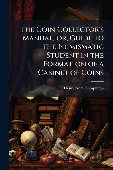 The Coin Collector's Manual or Guide to the Numismatic Student in the Formation of a Cabinet of Coins