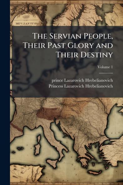The Servian People Their Past Glory and Their Destiny; Volume 1