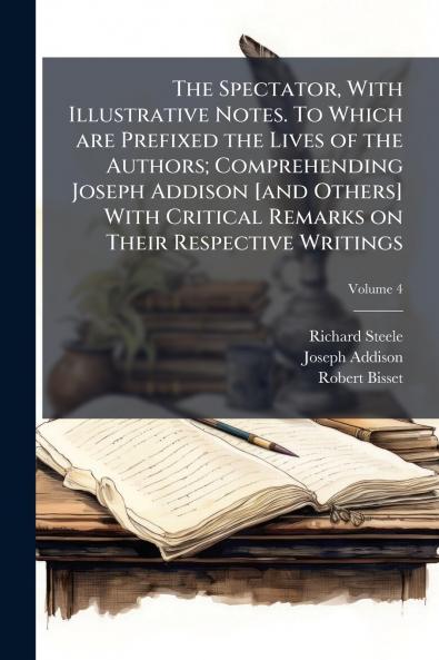 The Spectator With Illustrative Notes. To Which are Prefixed the Lives of the Authors; Comprehending Joseph Addison [and Others] With Critical Remarks on Their Respective Writings; Volume 4