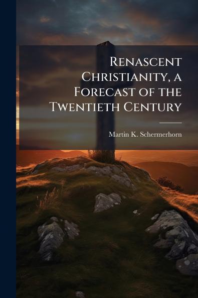 Renascent Christianity a Forecast of the Twentieth Century