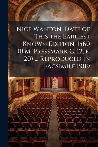 Nice Wanton; Date of This the Earliest Known Edition 1560 (B.M. Pressmark C. 12 e. 20) ... Reproduced in Facsimile 1909