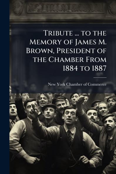 Tribute ... to the Memory of James M. Brown President of the Chamber From 1884 to 1887
