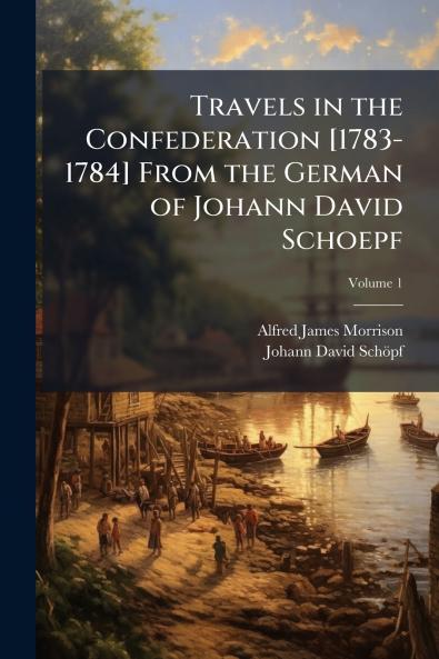 Travels in the Confederation [1783-1784] From the German of Johann David Schoepf; Volume 1