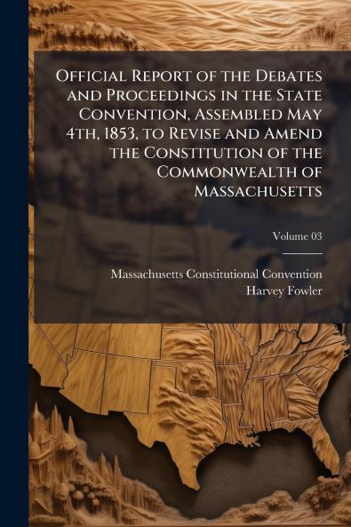 Official Report of the Debates and Proceedings in the State Convention Assembled May 4th 1853 to Revise and Amend the Constitution of the Commonwealth of Massachusetts; Volume 03