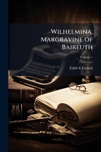 Wilhelmina Margravine of Baireuth; Volume 1