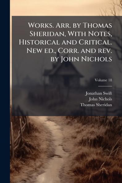 Works. Arr. by Thomas Sheridan With Notes Historical and Critical. New ed. Corr. and rev. by John Nichols; Volume 18
