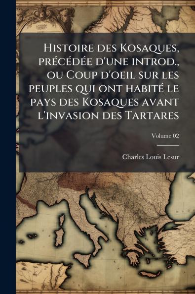 Histoire des Kosaques précédée d'une introd. ou Coup d'oeil sur les peuples qui ont habité le pays des Kosaques avant l'invasion des Tartares; Volume 02