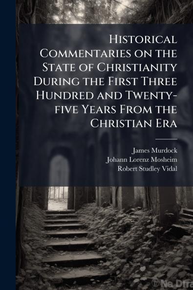 Historical Commentaries on the State of Christianity During the First Three Hundred and Twenty-five Years From the Christian Era