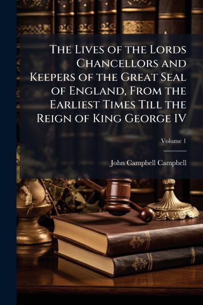 The Lives of the Lords Chancellors and Keepers of the Great Seal of England From the Earliest Times Till the Reign of King George IV; Volume 1