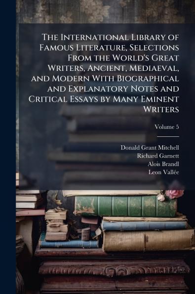 The International Library of Famous Literature Selections From the World's Great Writers Ancient Mediaeval and Modern With Biographical and Explanatory Notes and Critical Essays by Many Eminent Writers; Volume 5