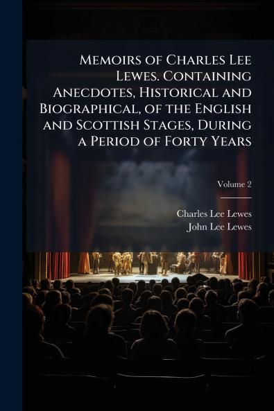 Memoirs of Charles Lee Lewes. Containing Anecdotes Historical and Biographical of the English and Scottish Stages During a Period of Forty Years; Volume 2