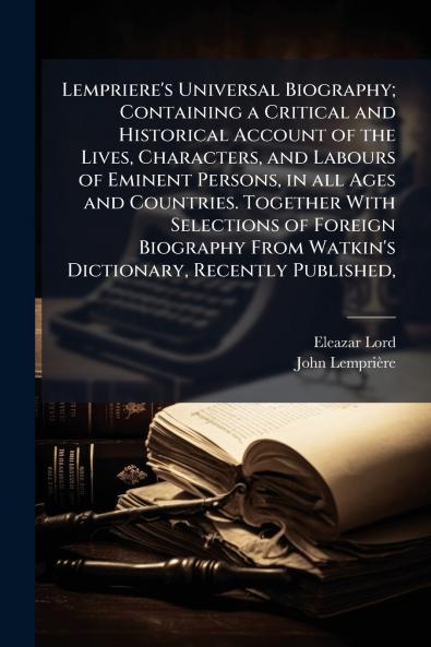Lempriere's Universal Biography; Containing a Critical and Historical Account of the Lives Characters and Labours of Eminent Persons in all Ages and Countries. Together With Selections of Foreign Biography From Watkin's Dictionary Recently Published