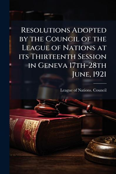Resolutions Adopted by the Council of the League of Nations at its Thirteenth Session in Geneva 17th-28th June 1921