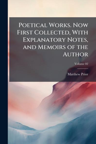 Poetical Works. Now First Collected With Explanatory Notes and Memoirs of the Author; Volume 02
