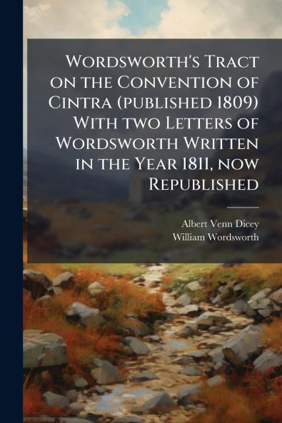 Wordsworth's Tract on the Convention of Cintra (published 1809) With two Letters of Wordsworth Written in the Year 1811 now Republished