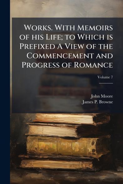 Works. With Memoirs of his Life; to Which is Prefixed A View of the Commencement and Progress of Romance; Volume 7