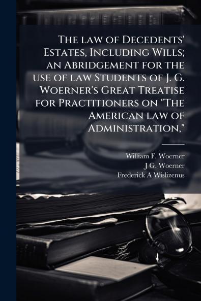 The law of Decedents' Estates Including Wills; an Abridgement for the use of law Students of J. G. Woerner's Great Treatise for Practitioners on The American law of Administration