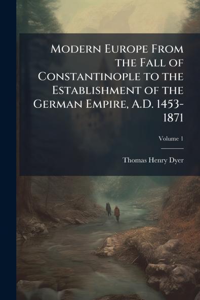 Modern Europe From the Fall of Constantinople to the Establishment of the German Empire A.D. 1453-1871; Volume 1