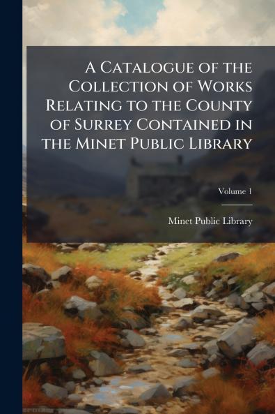 A Catalogue of the Collection of Works Relating to the County of Surrey Contained in the Minet Public Library; Volume 1
