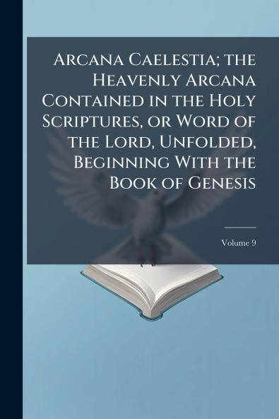 Arcana Caelestia; the Heavenly Arcana Contained in the Holy Scriptures or Word of the Lord Unfolded Beginning With the Book of Genesis