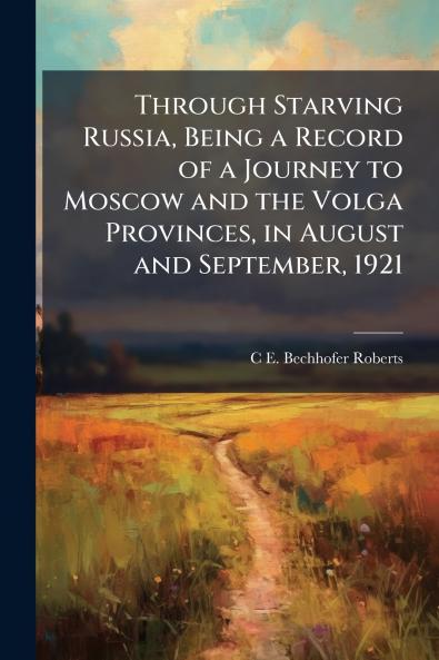 Through Starving Russia Being a Record of a Journey to Moscow and the Volga Provinces in August and September 1921