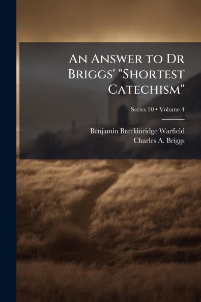 An Answer to Dr Briggs' Shortest Catechism; Volume 4; Series 10