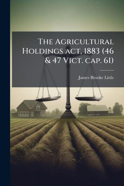 The Agricultural Holdings act 1883 (46 & 47 Vict. cap. 61)