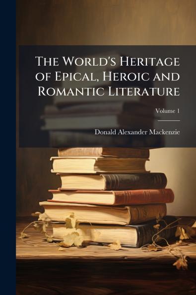The World's Heritage of Epical Heroic and Romantic Literature; Volume 1